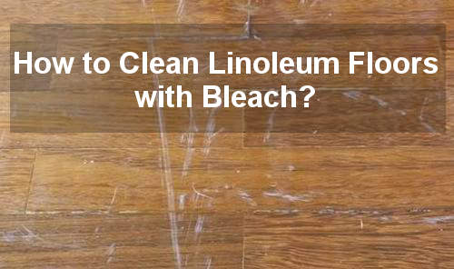 How To Clean Linoleum Floors With Bleach Bestcleaneradviser Com